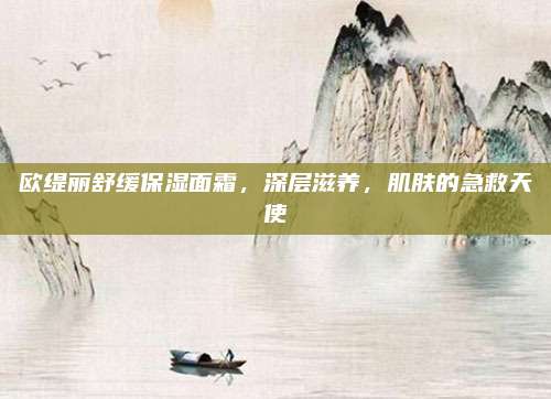欧缇丽舒缓保湿面霜,深层滋养,肌肤的急救天使