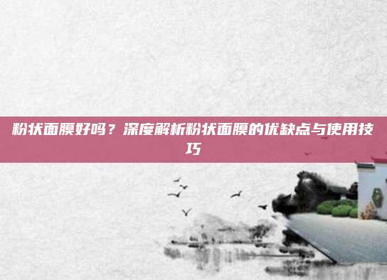 粉状面膜好吗？深度解析粉状面膜的优缺点与使用技巧