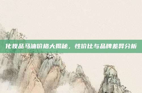 化妆品马油价格大揭秘，性价比与品牌差异分析