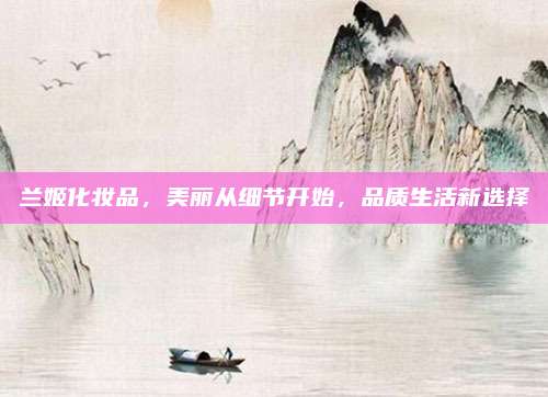 兰姬化妆品，美丽从细节开始，品质生活新选择