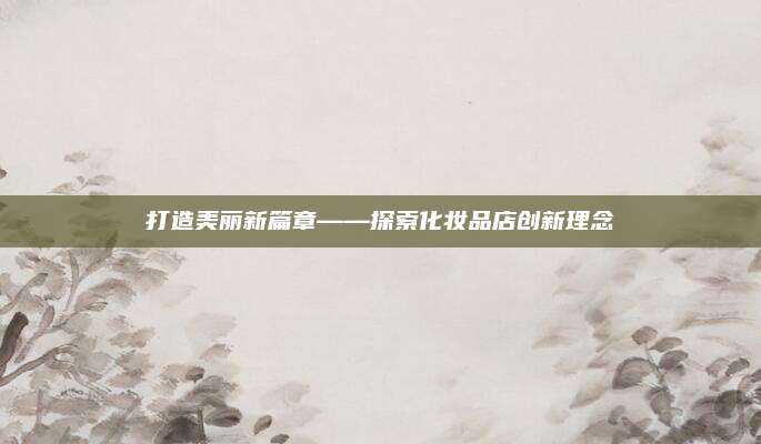 打造美丽新篇章——探索化妆品店创新理念