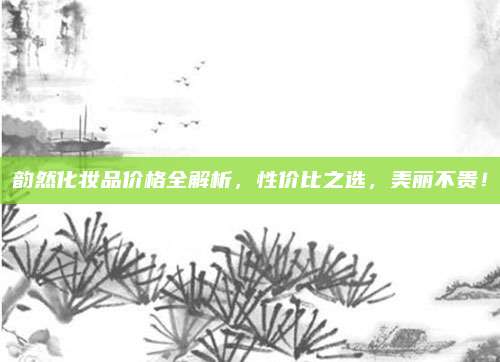 韵然化妆品价格全解析，性价比之选，美丽不贵！