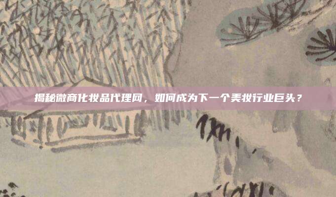 揭秘微商化妆品代理网，如何成为下一个美妆行业巨头？
