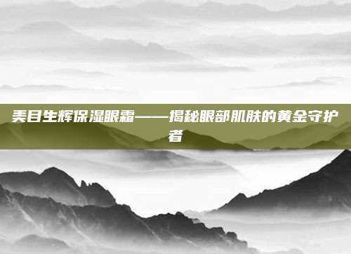 美目生辉保湿眼霜——揭秘眼部肌肤的黄金守护者