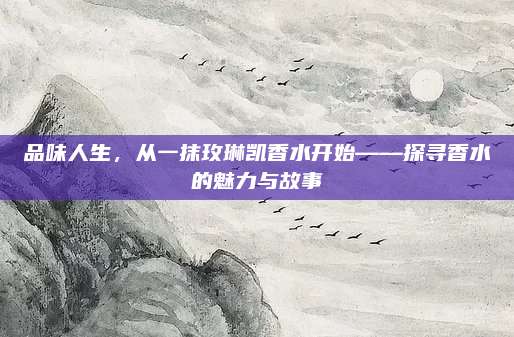 品味人生，从一抹玫琳凯香水开始——探寻香水的魅力与故事