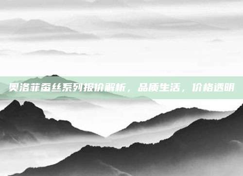 奥洛菲蚕丝系列报价解析,品质生活,价格透明