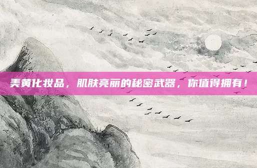 美黄化妆品，肌肤亮丽的秘密武器，你值得拥有！