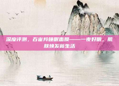 深度评测，百雀羚睡眠面膜——一夜好眠，肌肤焕发新生活