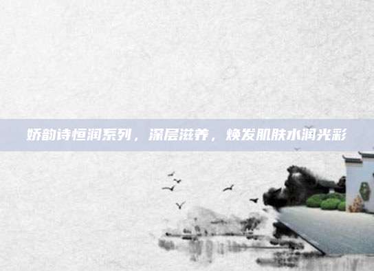 娇韵诗恒润系列，深层滋养，焕发肌肤水润光彩