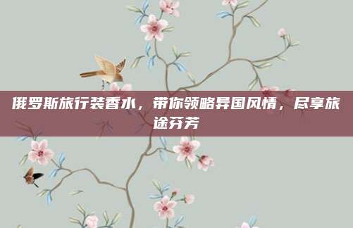 俄罗斯旅行装香水，带你领略异国风情，尽享旅途芬芳