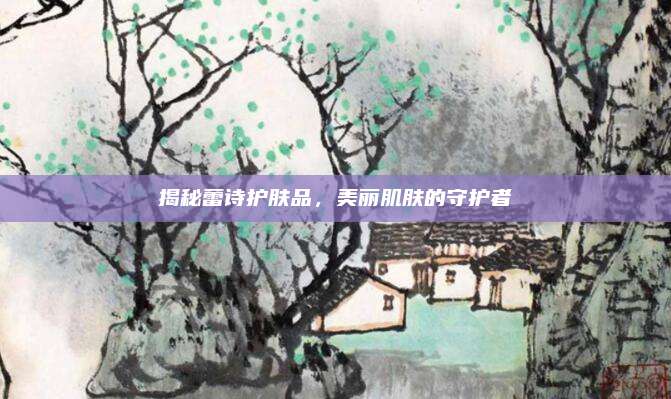 揭秘蕾诗护肤品，美丽肌肤的守护者