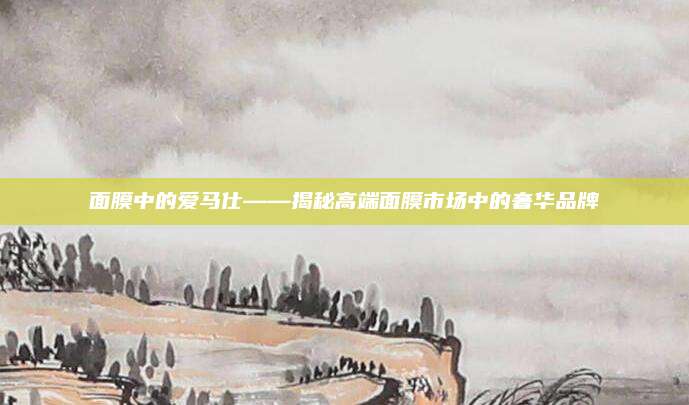 面膜中的爱马仕——揭秘高端面膜市场中的奢华品牌