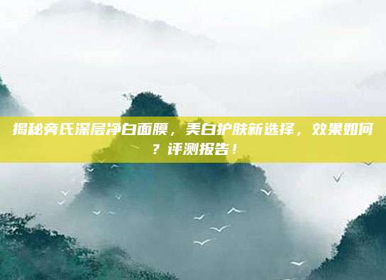 揭秘旁氏深层净白面膜，美白护肤新选择，效果如何？评测报告！