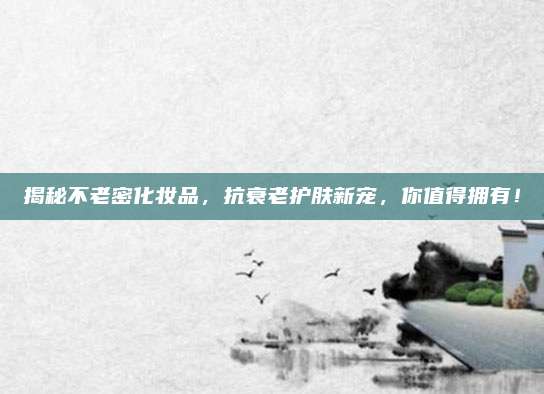 揭秘不老密化妆品，抗衰老护肤新宠，你值得拥有！