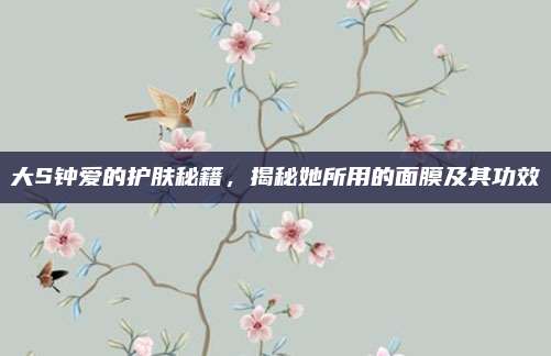 大S钟爱的护肤秘籍，揭秘她所用的面膜及其功效