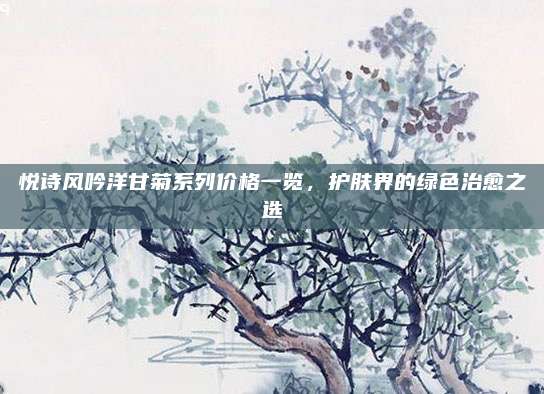 悦诗风吟洋甘菊系列价格一览，护肤界的绿色治愈之选