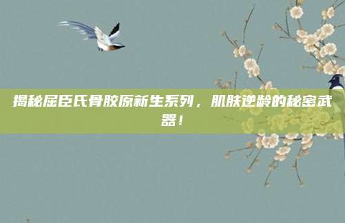 揭秘屈臣氏骨胶原新生系列，肌肤逆龄的秘密武器！