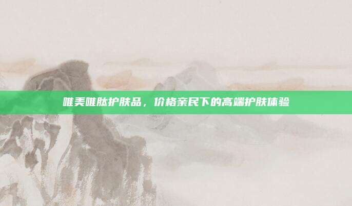 唯美唯肽护肤品，价格亲民下的高端护肤体验