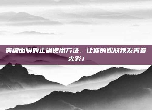 黄糖面膜的正确使用方法，让你的肌肤焕发青春光彩！