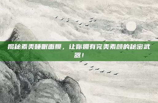 揭秘素美睡眠面膜，让你拥有完美素颜的秘密武器！