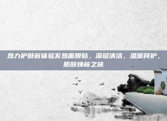 热力护肤新体验发热面膜贴，深层清洁，温暖呵护，肌肤焕新之旅