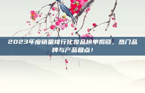 2023年度销量排行化妆品榜单揭晓，热门品牌与产品盘点！