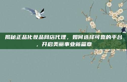 揭秘正品化妆品网店代理，如何选择可靠的平台，开启美丽事业新篇章