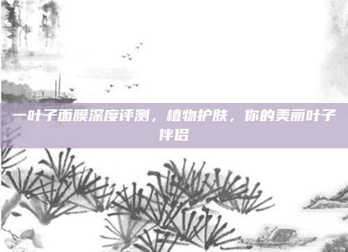 一叶子面膜深度评测，植物护肤，你的美丽叶子伴侣