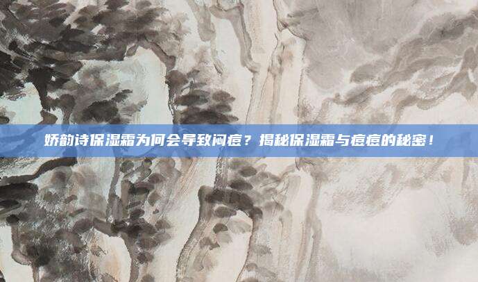 娇韵诗保湿霜为何会导致闷痘？揭秘保湿霜与痘痘的秘密！