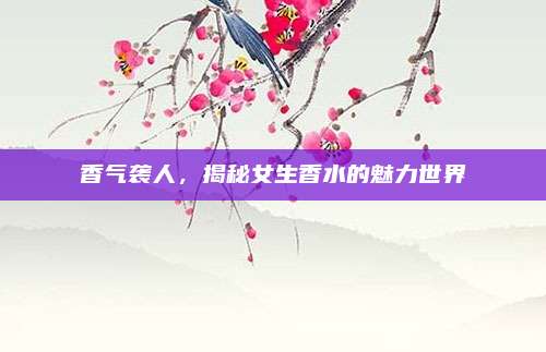 香气袭人，揭秘女生香水的魅力世界