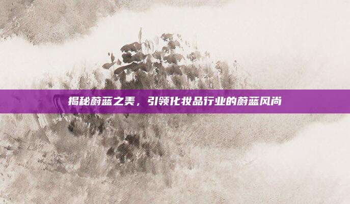 揭秘蔚蓝之美，引领化妆品行业的蔚蓝风尚