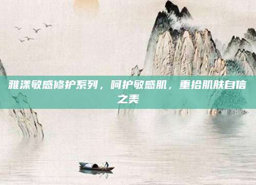 雅漾敏感修护系列，呵护敏感肌，重拾肌肤自信之美