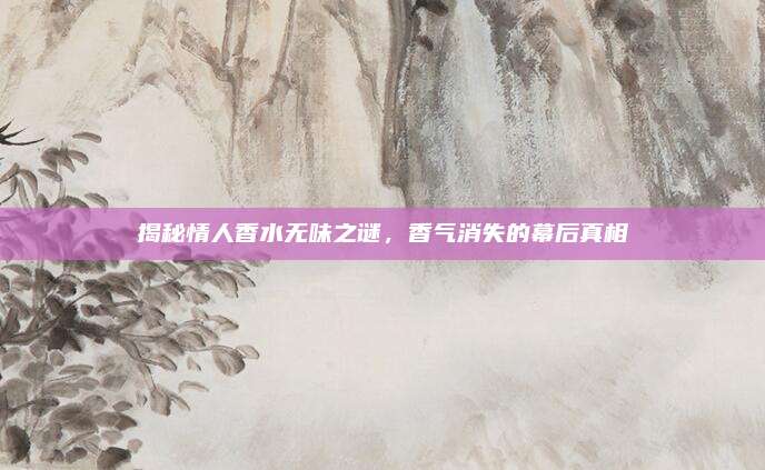 揭秘情人香水无味之谜，香气消失的幕后真相