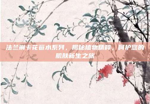法兰琳卡花苞水系列，揭秘植物精粹，呵护您的肌肤新生之旅