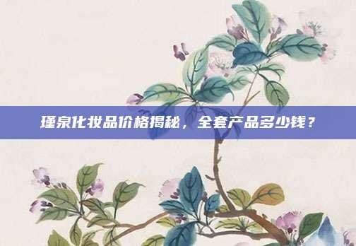 瑾泉化妆品价格揭秘,全套产品多少钱?