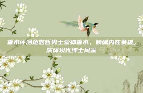 香水评测范思哲男士爱神香水，唤醒内在英雄，演绎现代绅士风采