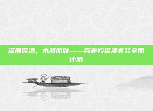深层保湿，水润肌肤——百雀羚保湿套装全面评测