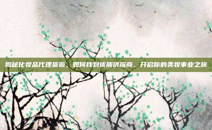 揭秘化妆品代理货源,如何找到优质供应商,开启你的美妆事业之旅