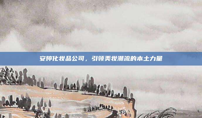 安婷化妆品公司，引领美妆潮流的本土力量