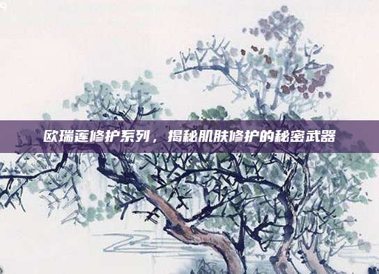 欧瑞莲修护系列，揭秘肌肤修护的秘密武器