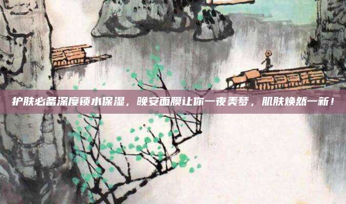 护肤必备深度锁水保湿,晚安面膜让你一夜美梦,肌肤焕然一新!