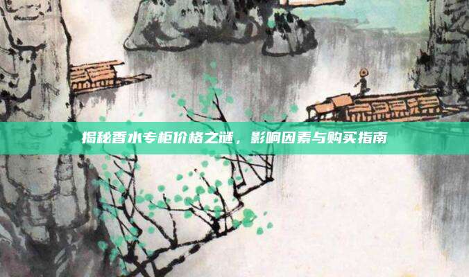 揭秘香水专柜价格之谜，影响因素与购买指南