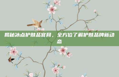揭秘冰点护肤品官网，全方位了解护肤品牌新动态