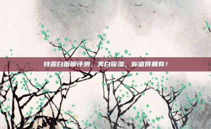 特露白面膜评测，美白保湿，你值得拥有！