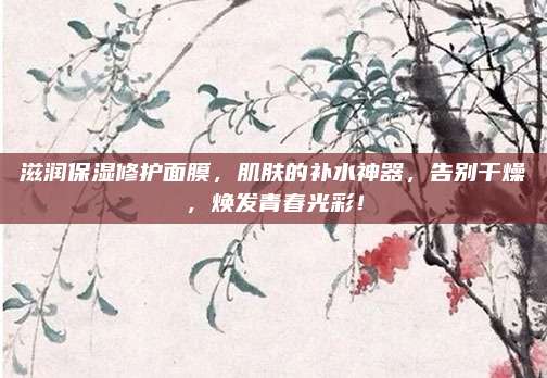 滋润保湿修护面膜,肌肤的补水神器,告别干燥,焕发青春光彩!