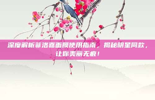 深度解析菲洛嘉面膜使用指南，揭秘明星同款，让你美丽无痕！