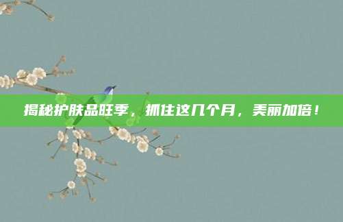 揭秘护肤品旺季,抓住这几个月,美丽加倍!