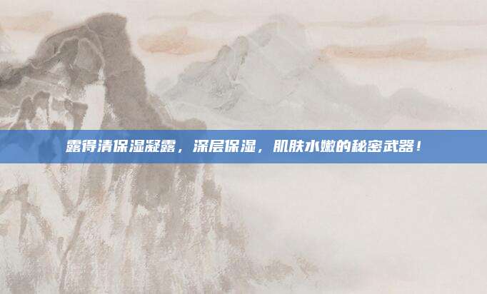 露得清保湿凝露，深层保湿，肌肤水嫩的秘密武器！