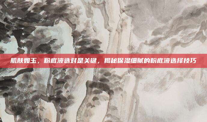 肌肤如玉，粉底液选对是关键，揭秘保湿细腻的粉底液选择技巧