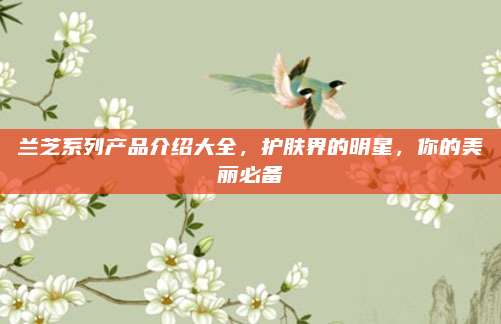 兰芝系列产品介绍大全，护肤界的明星，你的美丽必备